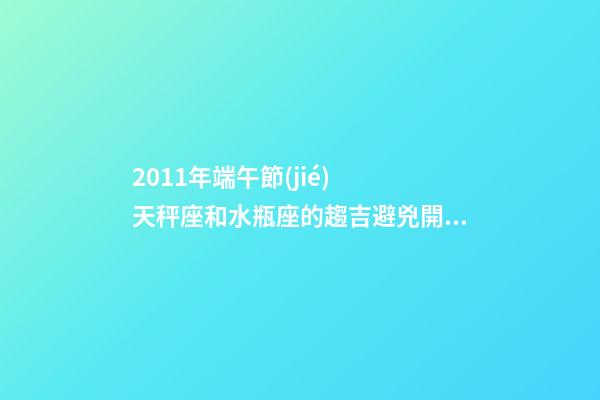 2011年端午節(jié)  天秤座和水瓶座的趨吉避兇開運妙法